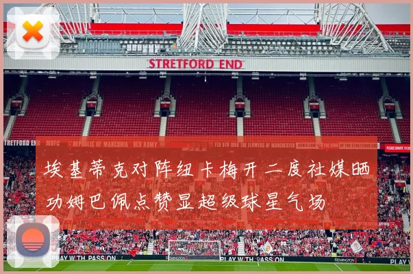 埃基蒂克对阵纽卡梅开二度社媒晒功姆巴佩点赞显超级球星气场